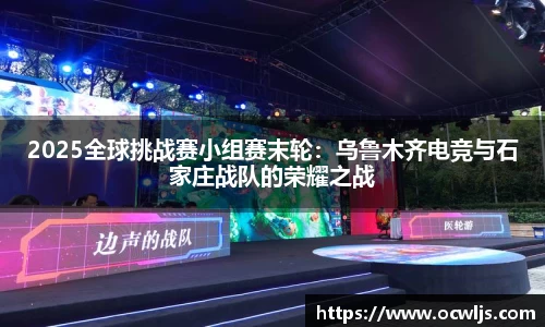 2025全球挑战赛小组赛末轮：乌鲁木齐电竞与石家庄战队的荣耀之战
