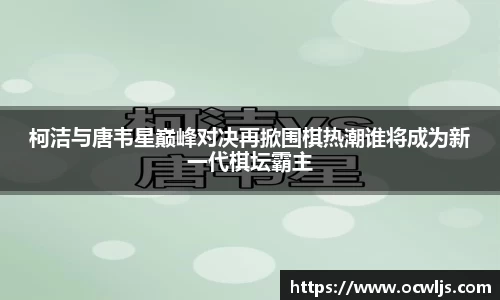 柯洁与唐韦星巅峰对决再掀围棋热潮谁将成为新一代棋坛霸主